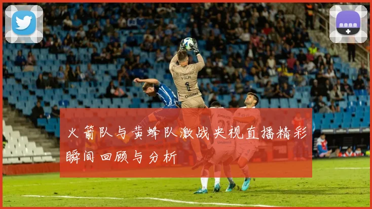 火箭队与黄蜂队激战央视直播精彩瞬间回顾与分析
