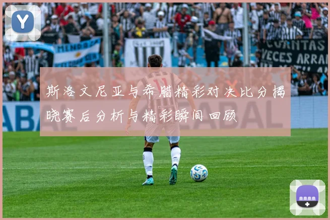 斯洛文尼亚与希腊精彩对决比分揭晓赛后分析与精彩瞬间回顾