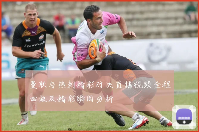 曼联与热刺精彩对决直播视频全程回放及精彩瞬间分析