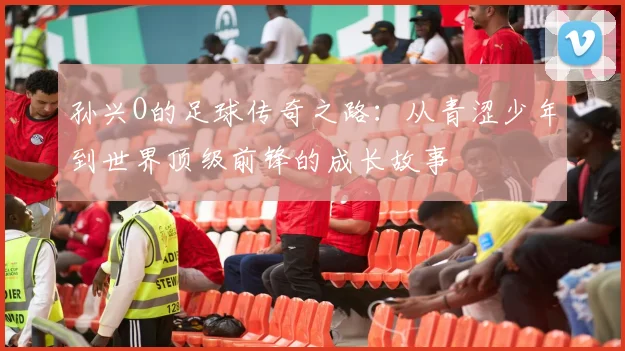 孙兴O的足球传奇之路：从青涩少年到世界顶级前锋的成长故事