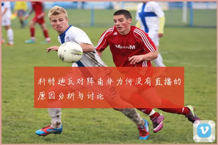 科特迪瓦对阵南非为何没有直播的原因分析与讨论