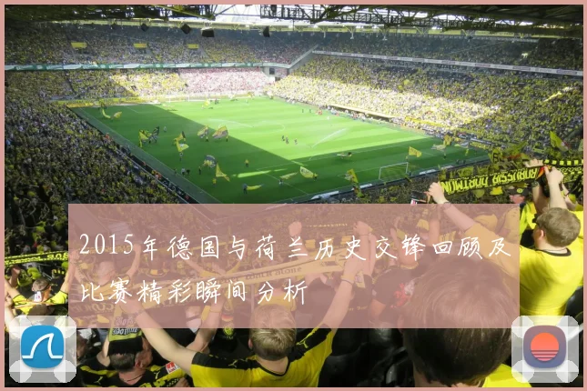 2015年德国与荷兰历史交锋回顾及比赛精彩瞬间分析