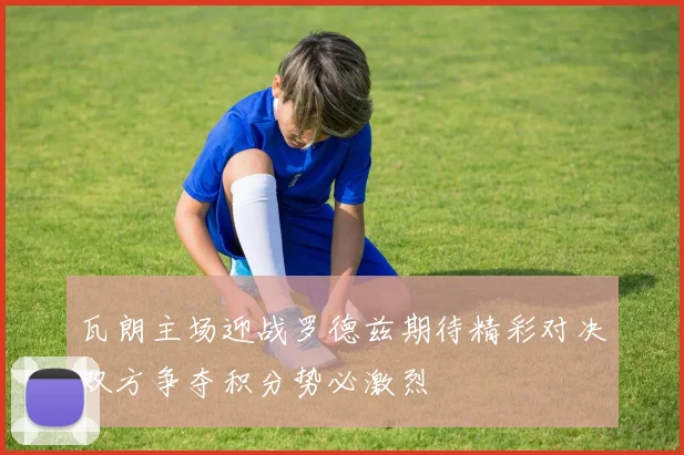 瓦朗主场迎战罗德兹期待精彩对决双方争夺积分势必激烈