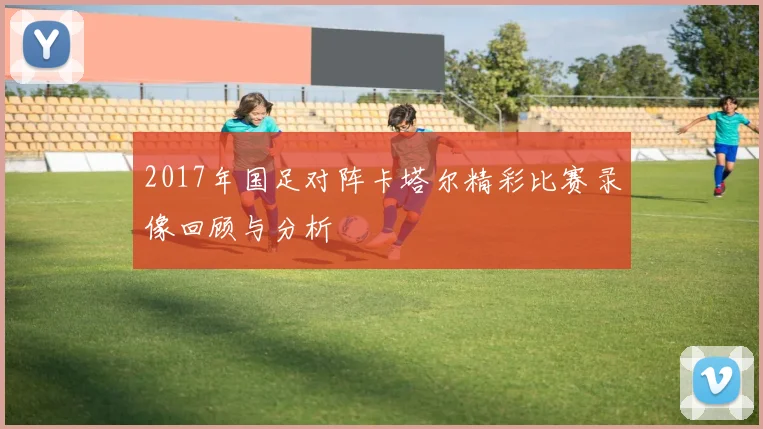 2017年国足对阵卡塔尔精彩比赛录像回顾与分析