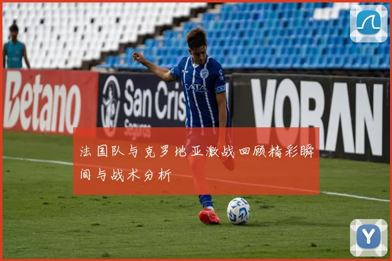 法国队与克罗地亚激战回顾精彩瞬间与战术分析