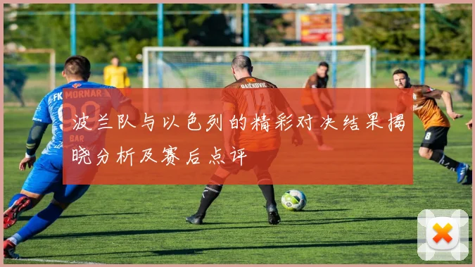 波兰队与以色列的精彩对决结果揭晓分析及赛后点评