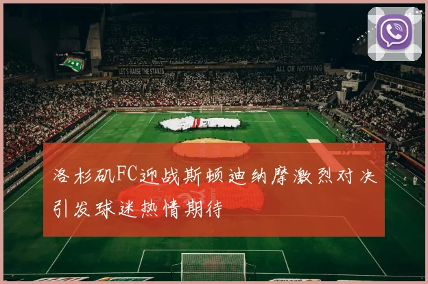 洛杉矶FC迎战斯顿迪纳摩激烈对决引发球迷热情期待