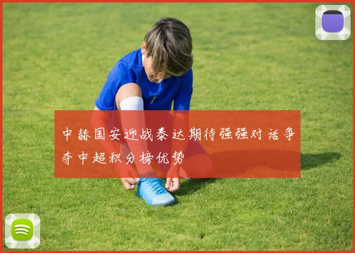 中赫国安迎战泰达期待强强对话争夺中超积分榜优势